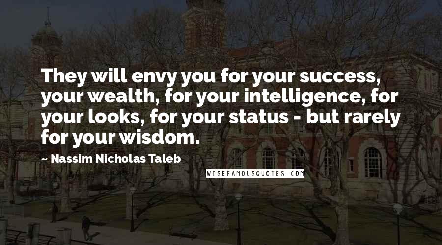 Nassim Nicholas Taleb Quotes: They will envy you for your success, your wealth, for your intelligence, for your looks, for your status - but rarely for your wisdom.