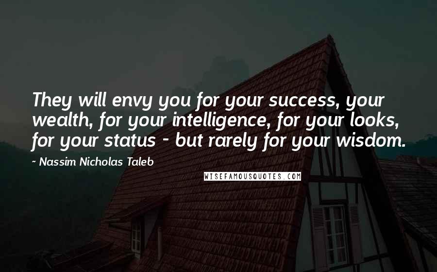 Nassim Nicholas Taleb Quotes: They will envy you for your success, your wealth, for your intelligence, for your looks, for your status - but rarely for your wisdom.