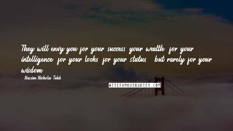 Nassim Nicholas Taleb Quotes: They will envy you for your success, your wealth, for your intelligence, for your looks, for your status - but rarely for your wisdom.