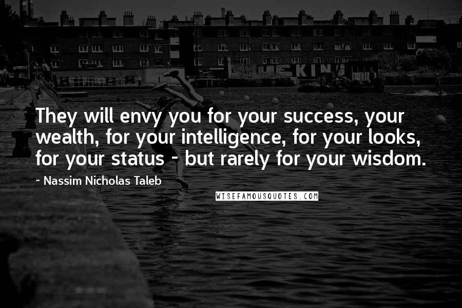 Nassim Nicholas Taleb Quotes: They will envy you for your success, your wealth, for your intelligence, for your looks, for your status - but rarely for your wisdom.