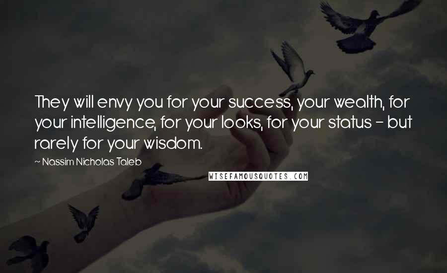 Nassim Nicholas Taleb Quotes: They will envy you for your success, your wealth, for your intelligence, for your looks, for your status - but rarely for your wisdom.