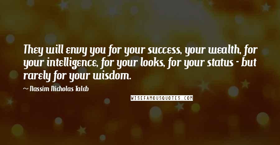 Nassim Nicholas Taleb Quotes: They will envy you for your success, your wealth, for your intelligence, for your looks, for your status - but rarely for your wisdom.