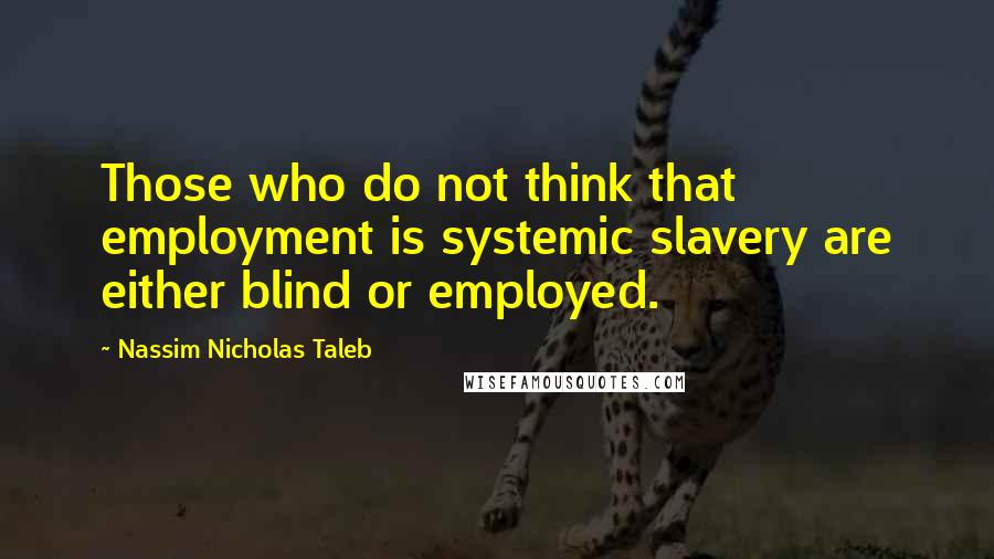 Nassim Nicholas Taleb Quotes: Those who do not think that employment is systemic slavery are either blind or employed.