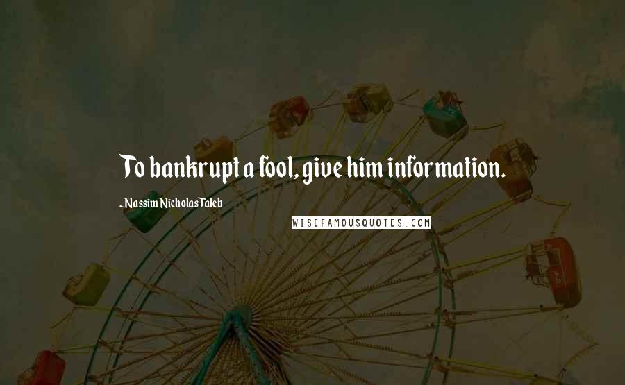 Nassim Nicholas Taleb Quotes: To bankrupt a fool, give him information.