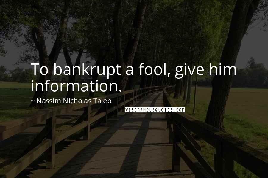 Nassim Nicholas Taleb Quotes: To bankrupt a fool, give him information.