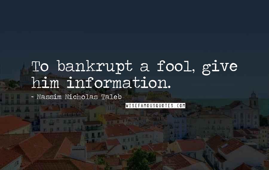 Nassim Nicholas Taleb Quotes: To bankrupt a fool, give him information.