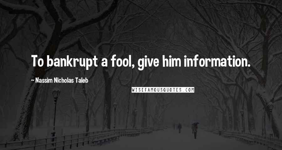 Nassim Nicholas Taleb Quotes: To bankrupt a fool, give him information.