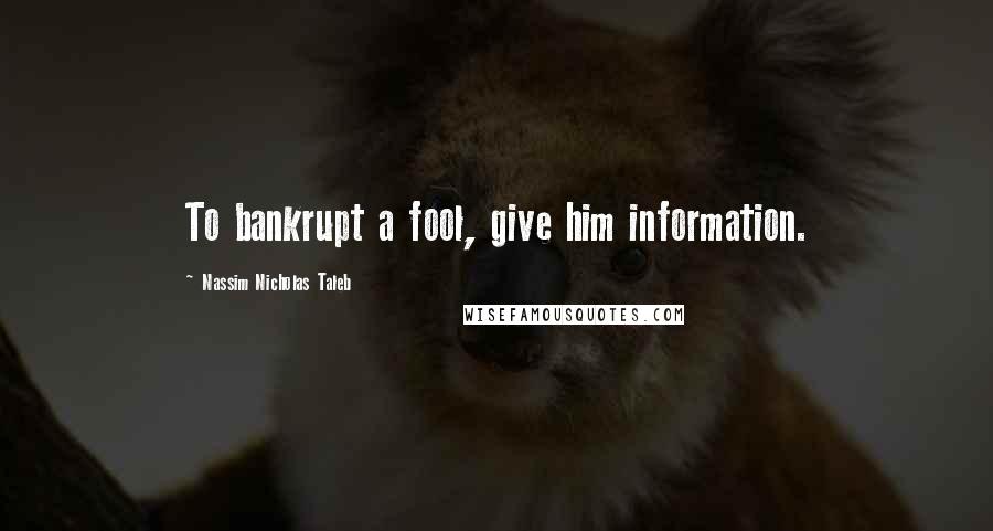 Nassim Nicholas Taleb Quotes: To bankrupt a fool, give him information.