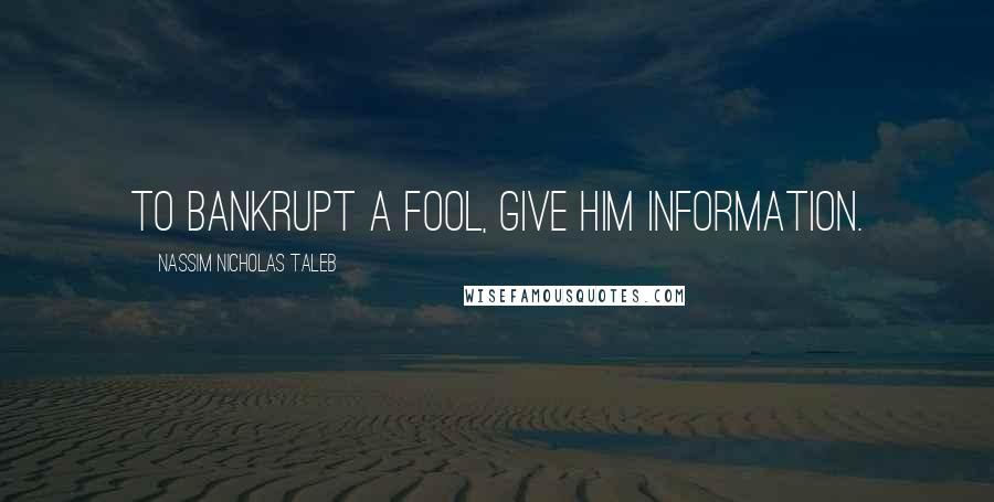 Nassim Nicholas Taleb Quotes: To bankrupt a fool, give him information.