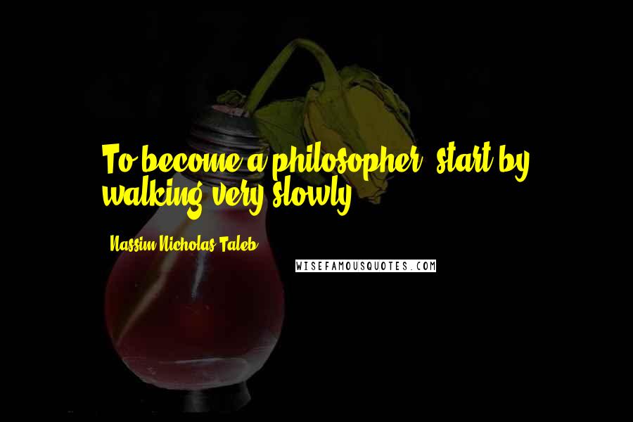 Nassim Nicholas Taleb Quotes: To become a philosopher, start by walking very slowly.