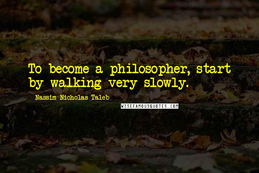 Nassim Nicholas Taleb Quotes: To become a philosopher, start by walking very slowly.