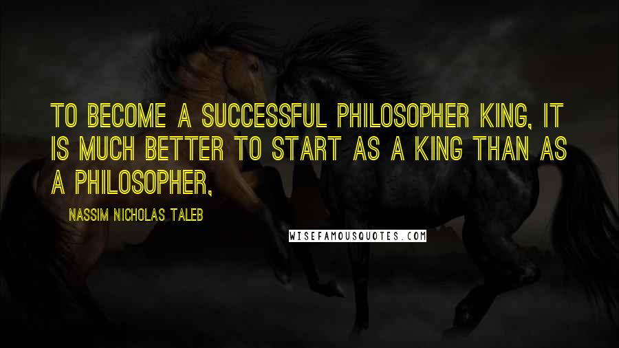 Nassim Nicholas Taleb Quotes: To become a successful philosopher king, it is much better to start as a king than as a philosopher,