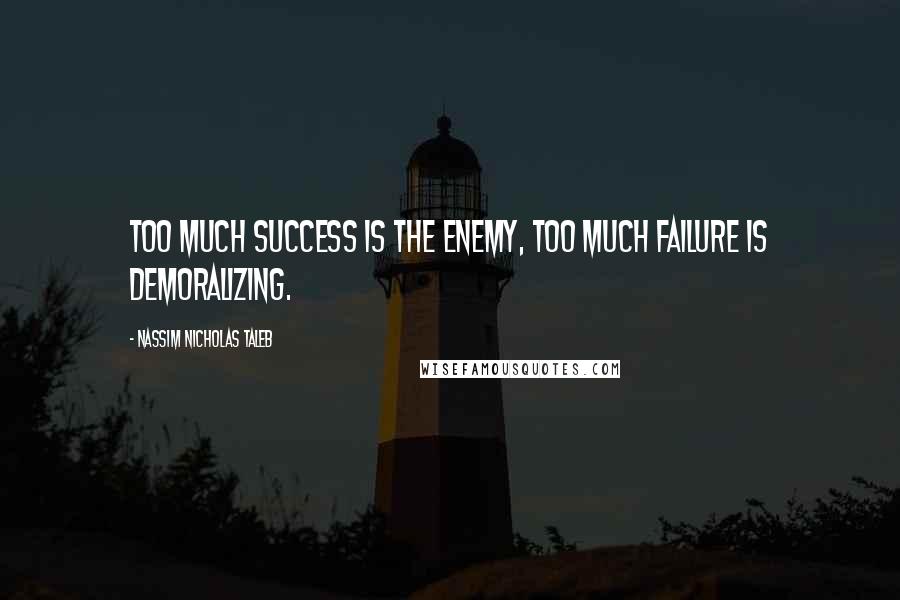 Nassim Nicholas Taleb Quotes: Too much success is the enemy, too much failure is demoralizing.