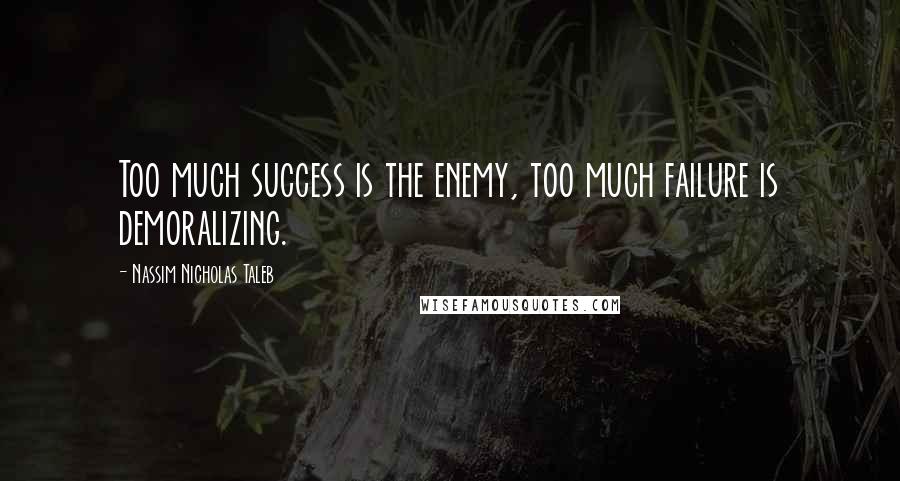 Nassim Nicholas Taleb Quotes: Too much success is the enemy, too much failure is demoralizing.