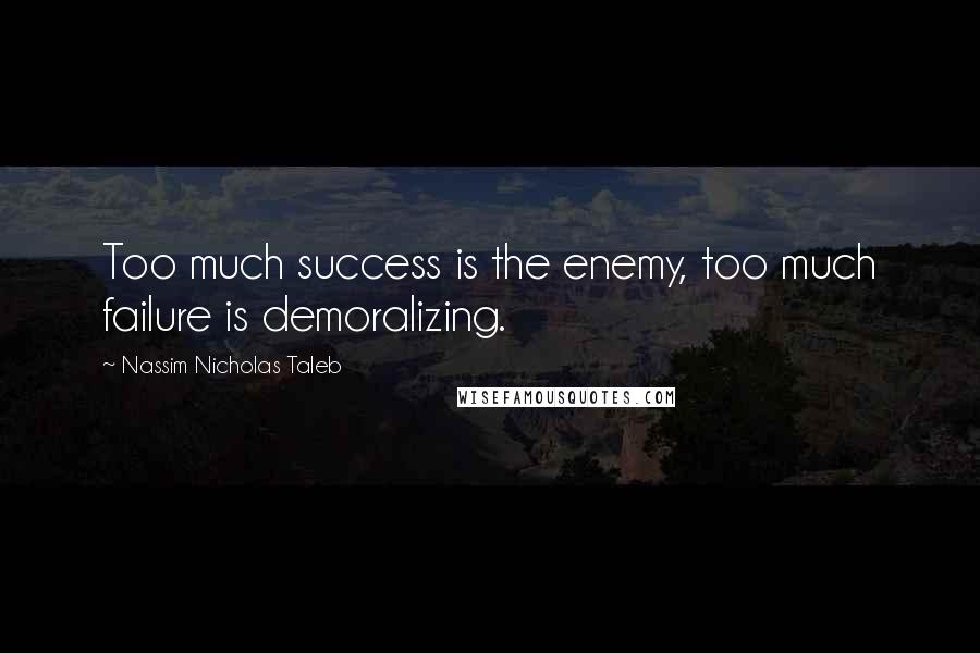 Nassim Nicholas Taleb Quotes: Too much success is the enemy, too much failure is demoralizing.