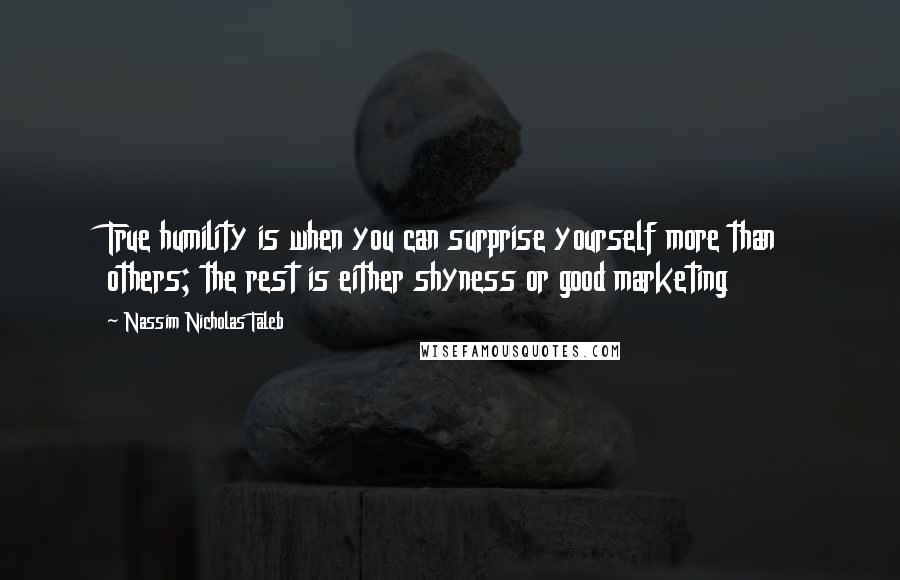 Nassim Nicholas Taleb Quotes: True humility is when you can surprise yourself more than others; the rest is either shyness or good marketing