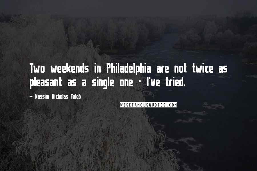 Nassim Nicholas Taleb Quotes: Two weekends in Philadelphia are not twice as pleasant as a single one - I've tried.
