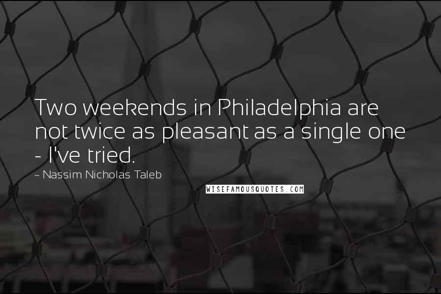 Nassim Nicholas Taleb Quotes: Two weekends in Philadelphia are not twice as pleasant as a single one - I've tried.
