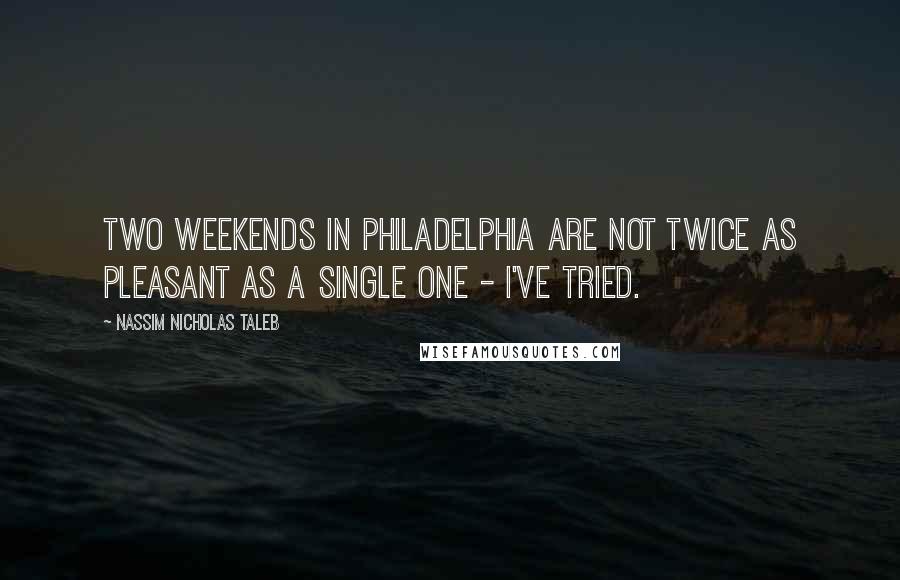 Nassim Nicholas Taleb Quotes: Two weekends in Philadelphia are not twice as pleasant as a single one - I've tried.