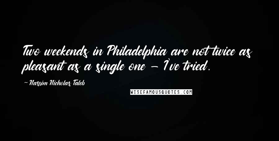 Nassim Nicholas Taleb Quotes: Two weekends in Philadelphia are not twice as pleasant as a single one - I've tried.