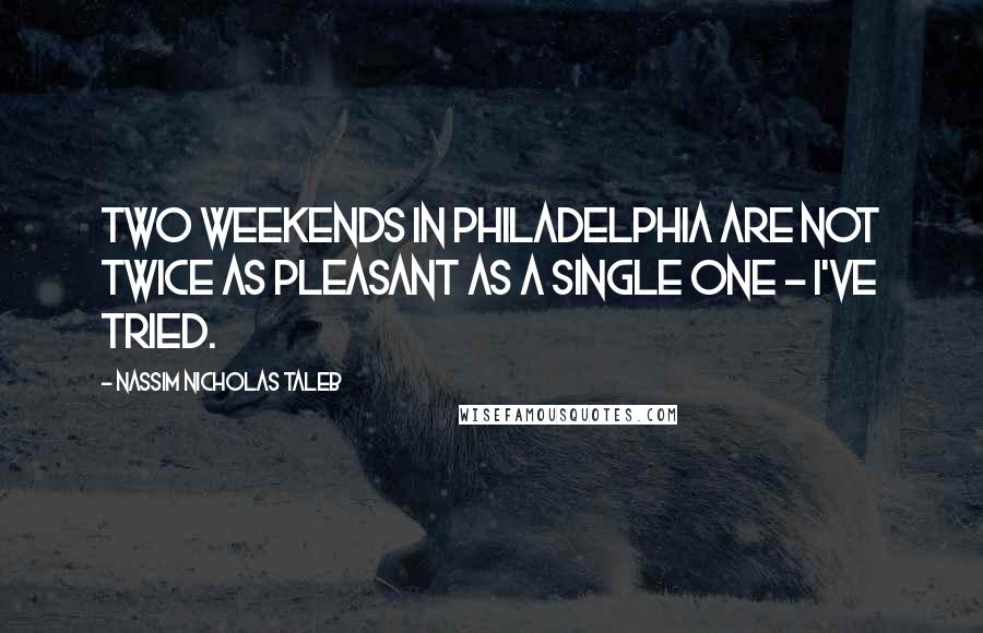 Nassim Nicholas Taleb Quotes: Two weekends in Philadelphia are not twice as pleasant as a single one - I've tried.