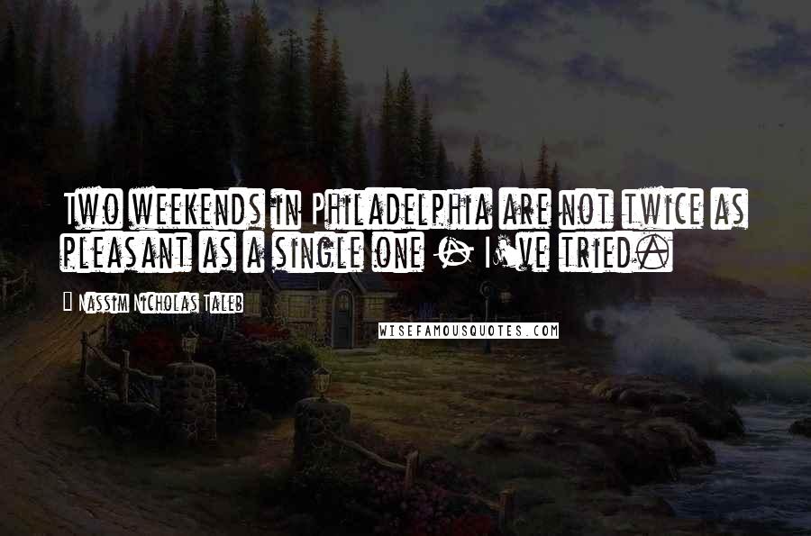 Nassim Nicholas Taleb Quotes: Two weekends in Philadelphia are not twice as pleasant as a single one - I've tried.