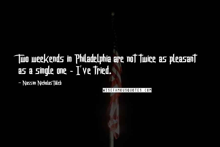 Nassim Nicholas Taleb Quotes: Two weekends in Philadelphia are not twice as pleasant as a single one - I've tried.