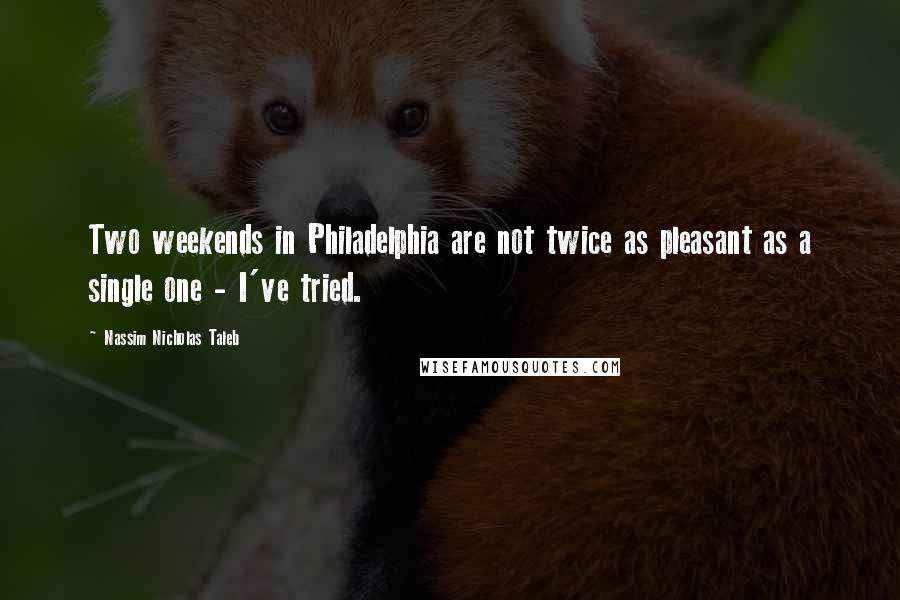 Nassim Nicholas Taleb Quotes: Two weekends in Philadelphia are not twice as pleasant as a single one - I've tried.