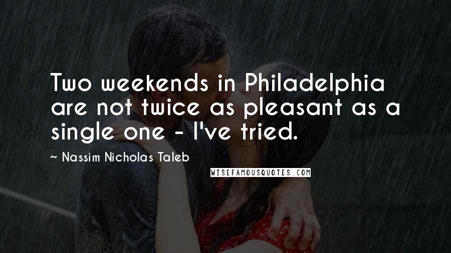 Nassim Nicholas Taleb Quotes: Two weekends in Philadelphia are not twice as pleasant as a single one - I've tried.