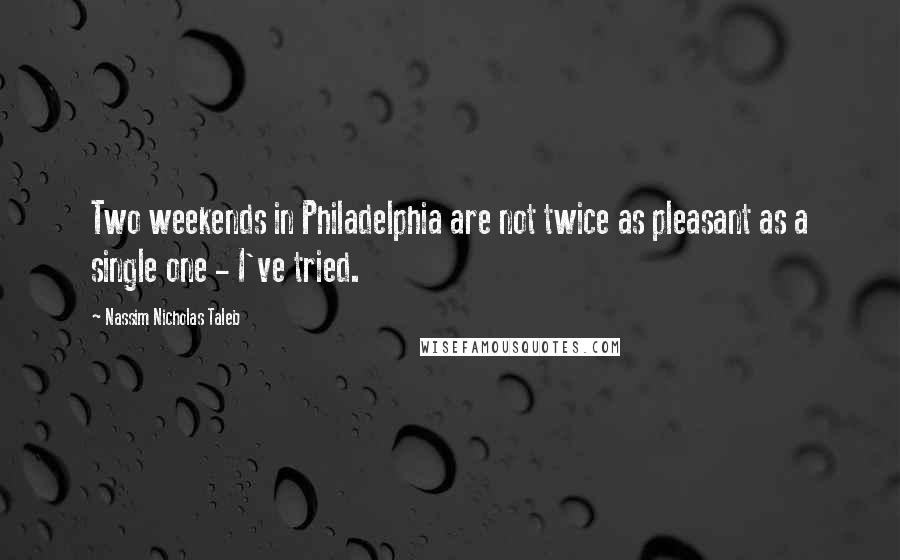 Nassim Nicholas Taleb Quotes: Two weekends in Philadelphia are not twice as pleasant as a single one - I've tried.