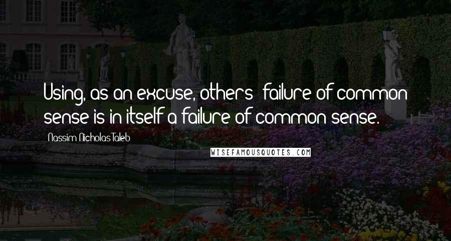 Nassim Nicholas Taleb Quotes: Using, as an excuse, others' failure of common sense is in itself a failure of common sense.