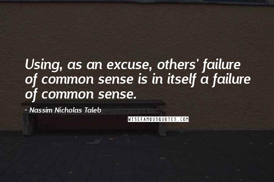 Nassim Nicholas Taleb Quotes: Using, as an excuse, others' failure of common sense is in itself a failure of common sense.