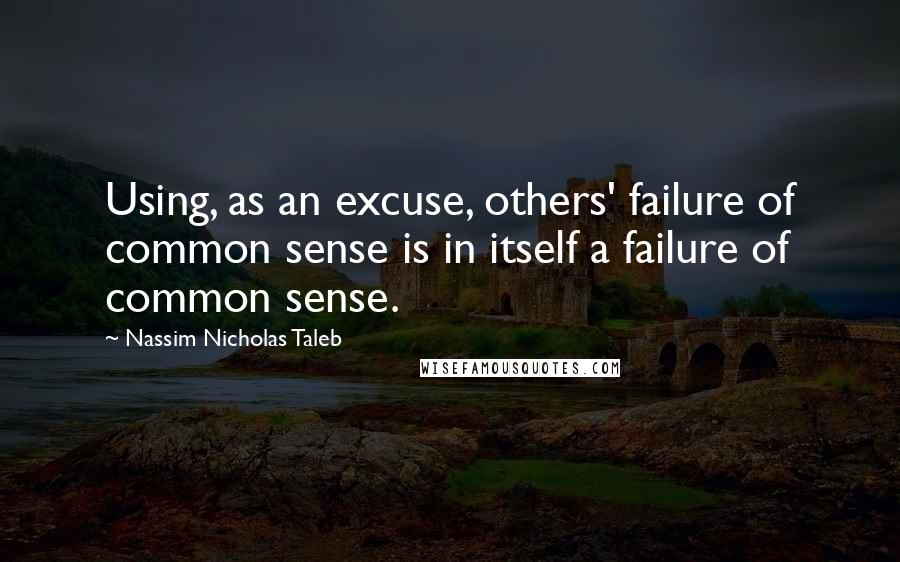 Nassim Nicholas Taleb Quotes: Using, as an excuse, others' failure of common sense is in itself a failure of common sense.