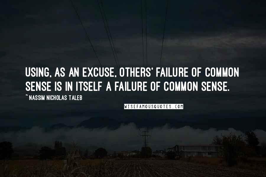 Nassim Nicholas Taleb Quotes: Using, as an excuse, others' failure of common sense is in itself a failure of common sense.