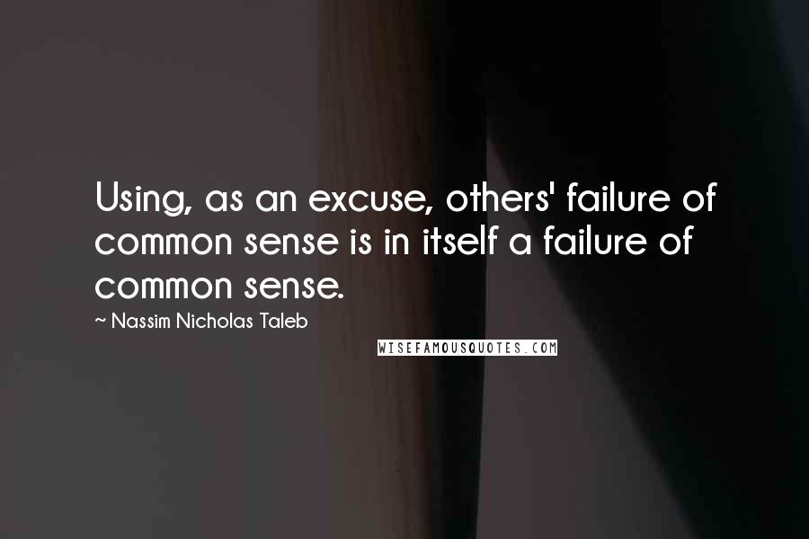 Nassim Nicholas Taleb Quotes: Using, as an excuse, others' failure of common sense is in itself a failure of common sense.