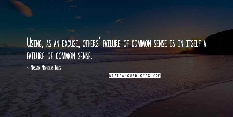 Nassim Nicholas Taleb Quotes: Using, as an excuse, others' failure of common sense is in itself a failure of common sense.