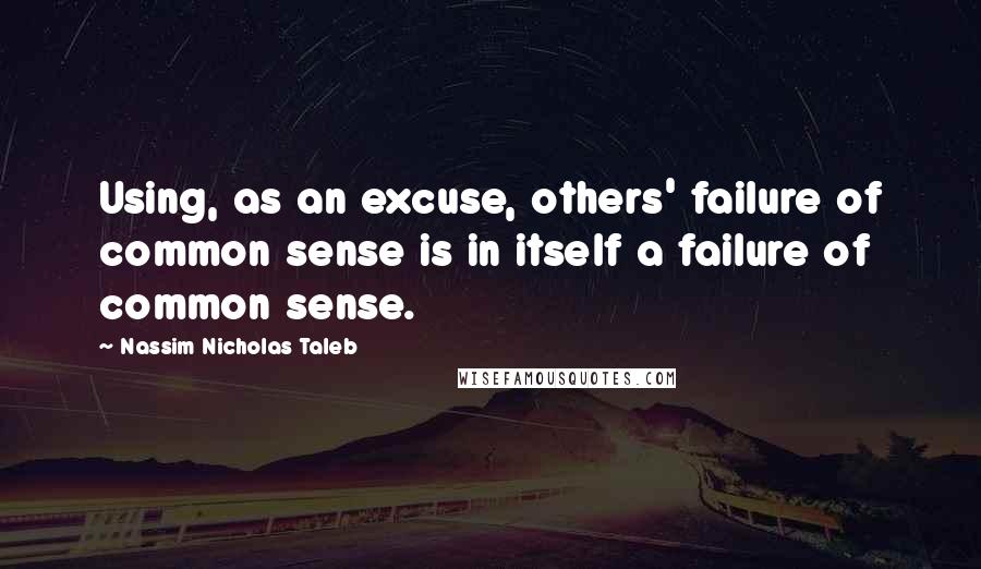 Nassim Nicholas Taleb Quotes: Using, as an excuse, others' failure of common sense is in itself a failure of common sense.