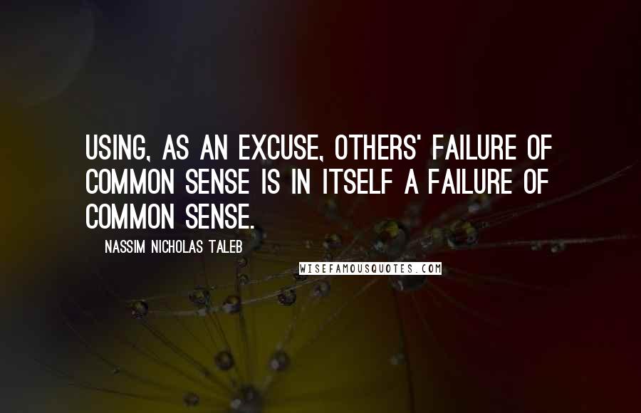 Nassim Nicholas Taleb Quotes: Using, as an excuse, others' failure of common sense is in itself a failure of common sense.