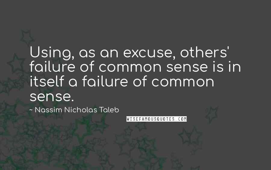 Nassim Nicholas Taleb Quotes: Using, as an excuse, others' failure of common sense is in itself a failure of common sense.