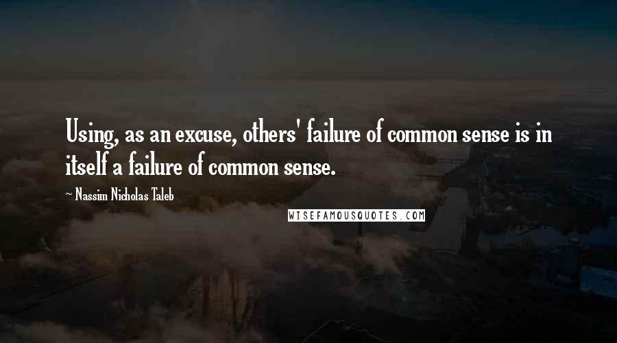 Nassim Nicholas Taleb Quotes: Using, as an excuse, others' failure of common sense is in itself a failure of common sense.