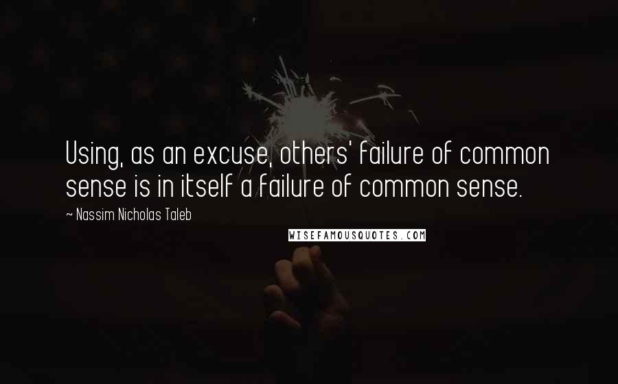 Nassim Nicholas Taleb Quotes: Using, as an excuse, others' failure of common sense is in itself a failure of common sense.