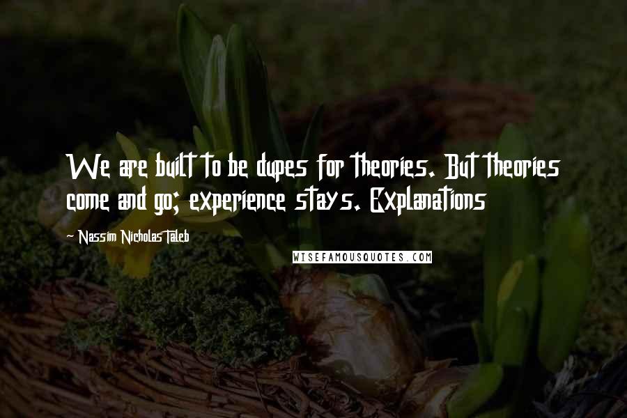 Nassim Nicholas Taleb Quotes: We are built to be dupes for theories. But theories come and go; experience stays. Explanations