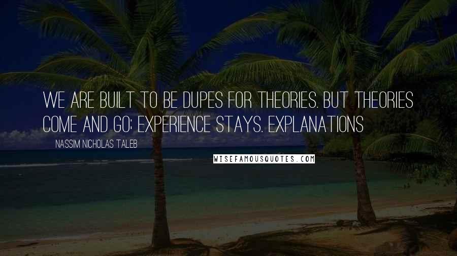 Nassim Nicholas Taleb Quotes: We are built to be dupes for theories. But theories come and go; experience stays. Explanations