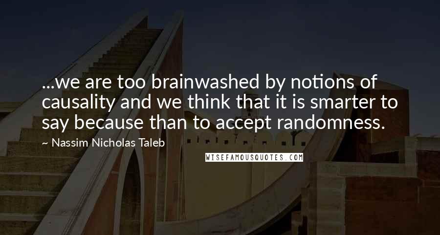 Nassim Nicholas Taleb Quotes: ...we are too brainwashed by notions of causality and we think that it is smarter to say because than to accept randomness.