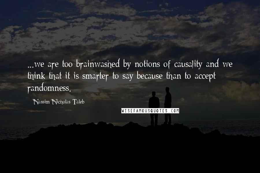 Nassim Nicholas Taleb Quotes: ...we are too brainwashed by notions of causality and we think that it is smarter to say because than to accept randomness.