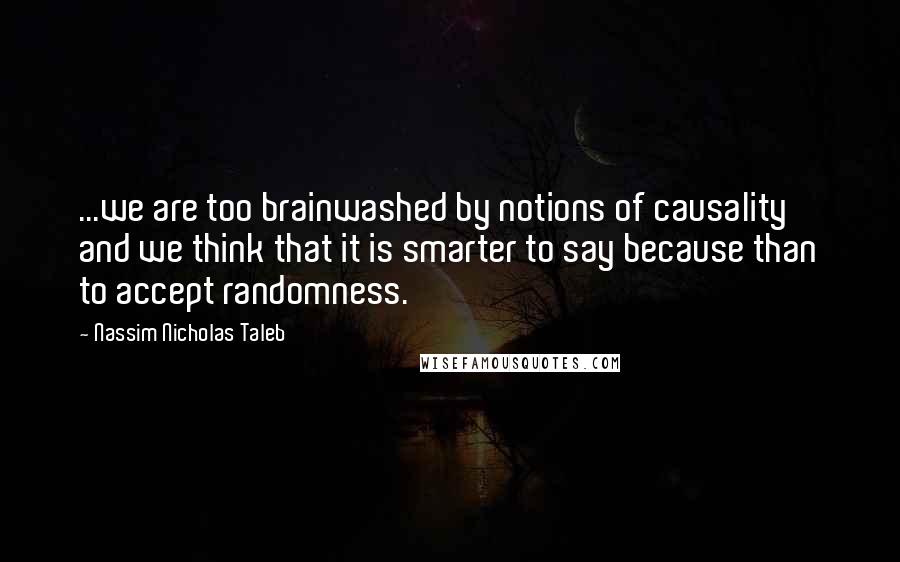 Nassim Nicholas Taleb Quotes: ...we are too brainwashed by notions of causality and we think that it is smarter to say because than to accept randomness.