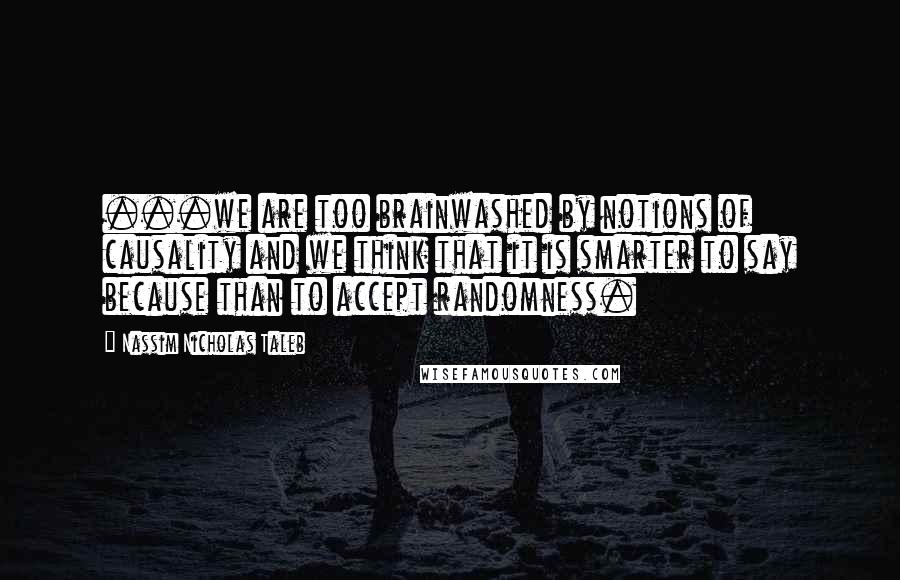 Nassim Nicholas Taleb Quotes: ...we are too brainwashed by notions of causality and we think that it is smarter to say because than to accept randomness.