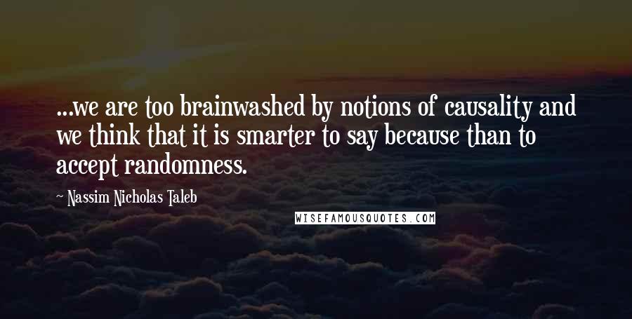 Nassim Nicholas Taleb Quotes: ...we are too brainwashed by notions of causality and we think that it is smarter to say because than to accept randomness.