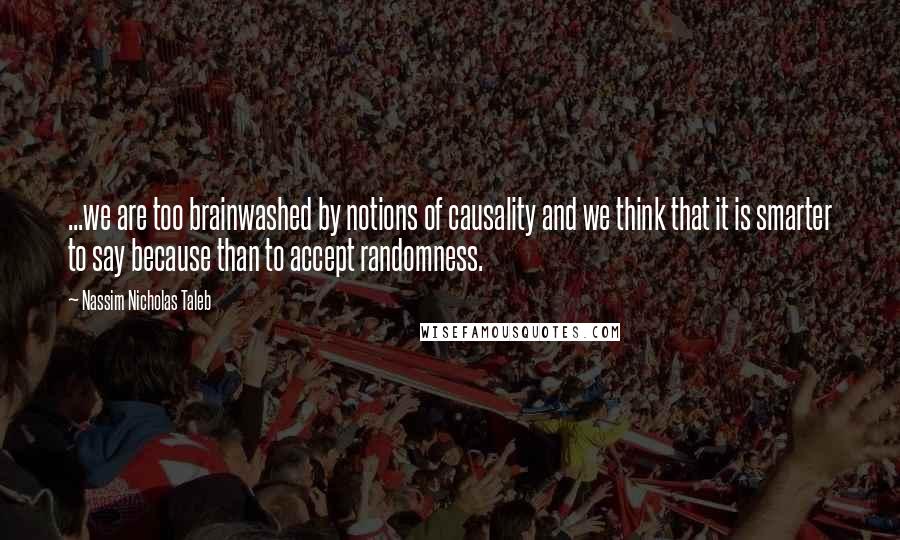 Nassim Nicholas Taleb Quotes: ...we are too brainwashed by notions of causality and we think that it is smarter to say because than to accept randomness.