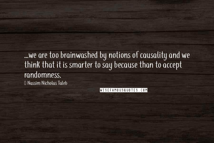 Nassim Nicholas Taleb Quotes: ...we are too brainwashed by notions of causality and we think that it is smarter to say because than to accept randomness.